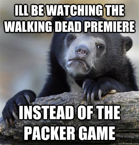 Ill be watching the walking dead premiere  instead of the packer game  Confession Bear