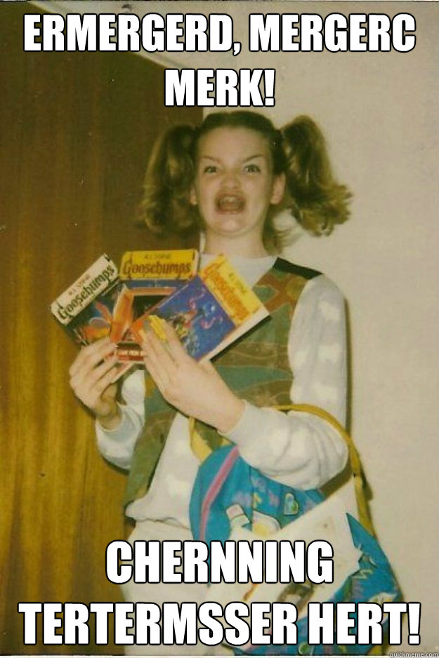 ERMERGERD, MERGERC MERK! CHERNNING TERTERMSSER HERT! - ERMERGERD, MERGERC MERK! CHERNNING TERTERMSSER HERT!  goosebumps girl