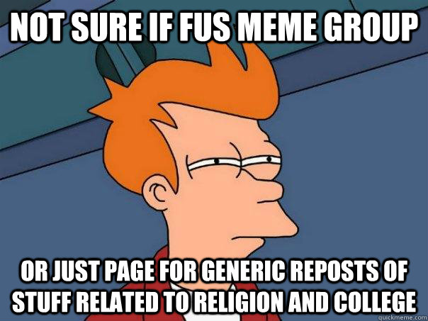 Not sure if Fus meme group or just page for generic reposts of stuff related to religion and college  - Not sure if Fus meme group or just page for generic reposts of stuff related to religion and college   Futurama Fry