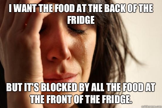 I want the food at the back of the fridge But it's blocked by all the food at the front of the fridge.   First World Problems