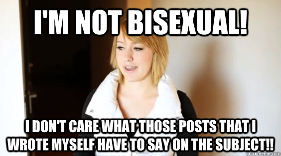 I'm not bisexual! I don't care what those posts that I wrote myself have to say on the subject!!  the future ex-wife