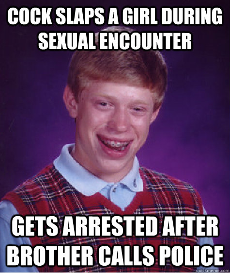 cock slaps a girl during sexual encounter gets arrested after brother calls police  Bad Luck Brian