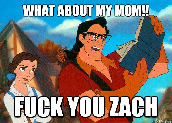 What about my mom!! FUCK YOU ZACH  Hipster Gaston