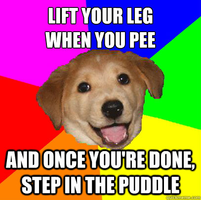 Lift your leg
when you pee And once you're done, step in the puddle  Advice Dog