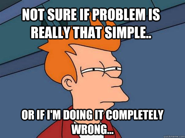 Not sure if problem is really that simple.. Or if I'm doing it completely wrong... - Not sure if problem is really that simple.. Or if I'm doing it completely wrong...  Futurama Fry