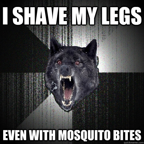 I shave my legs even with mosquito bites  Insanity Wolf