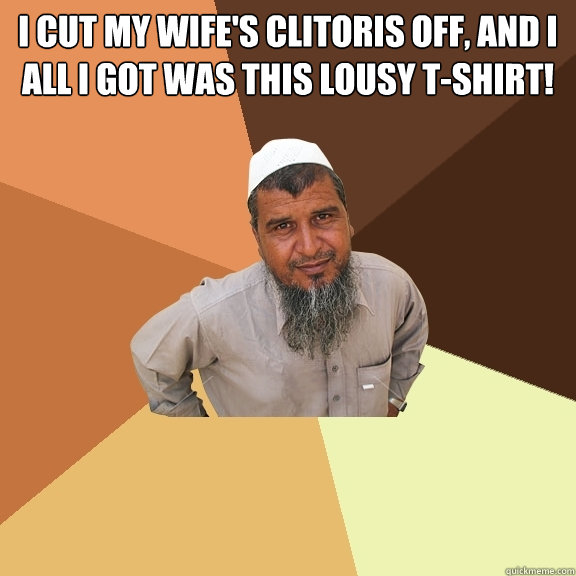 I Cut my wife's clitoris off, and I all I got was this lousy t-shirt!   Ordinary Muslim Man