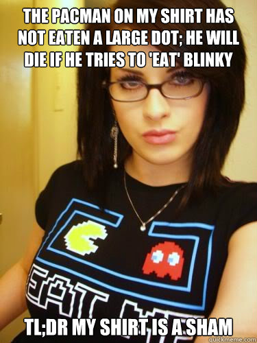 The pacman on my shirt has not eaten a large dot; he will die if he tries to 'eat' blinky tl;dr my shirt is a sham  Cool Chick Carol