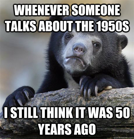 Whenever someone talks about the 1950s i still think it was 50 years ago  Confession Bear