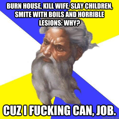 Burn house, kill wife, slay children, smite with boils and horrible lesions: Why? cuz I fucking can, job.  Advice God