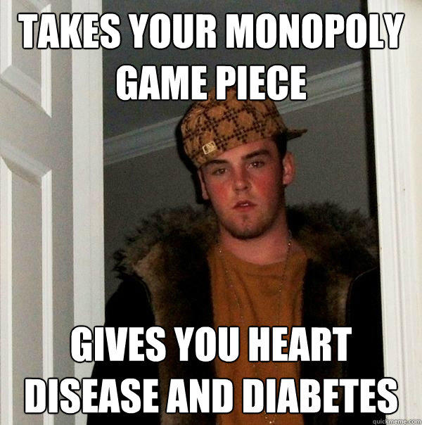 Takes your monopoly game piece Gives you heart disease and diabetes  Scumbag Steve