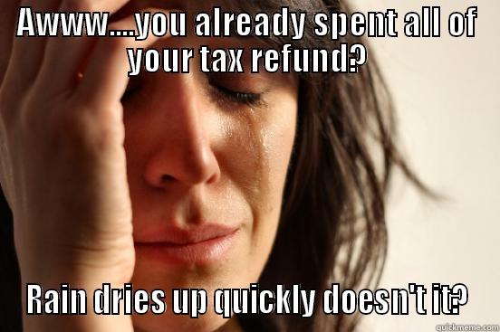 AWWW....YOU ALREADY SPENT ALL OF YOUR TAX REFUND? RAIN DRIES UP QUICKLY DOESN'T IT? First World Problems