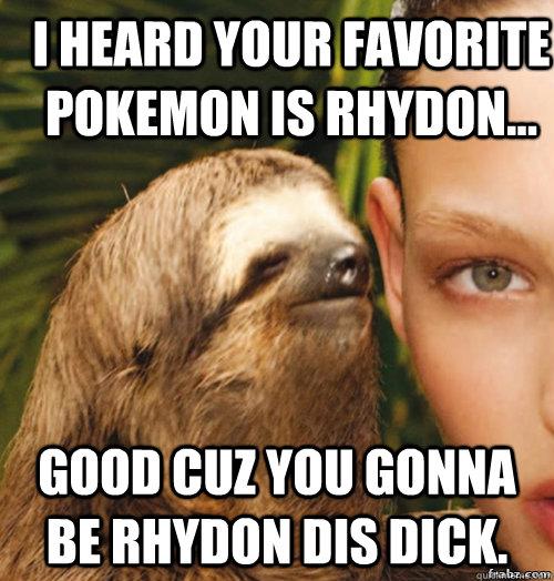 I heard your favorite Pokemon is Rhydon... good cuz you gonna be rhydon dis dick. - I heard your favorite Pokemon is Rhydon... good cuz you gonna be rhydon dis dick.  rape sloth