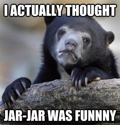 I actually thought jar-jar was funnny  Confession Bear