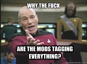 why the fuck Are the mods tagging everything? - why the fuck Are the mods tagging everything?  Annoyed Picard