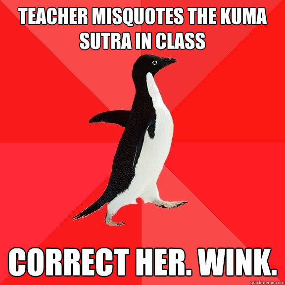 Teacher misquotes the Kuma Sutra in class Correct her. Wink.  Socially Awesome Penguin