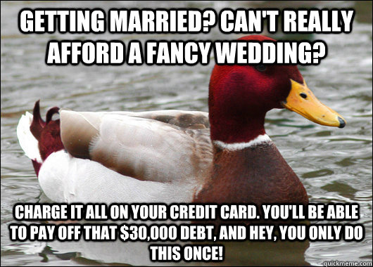 getting married? can't really afford a fancy wedding? charge it all on your credit card. you'll be able to pay off that $30,000 debt, and hey, you only do this once!  Malicious Advice Mallard