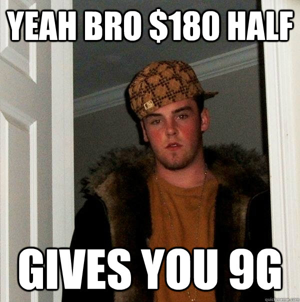 yeah bro $180 half gives you 9g  Scumbag Steve