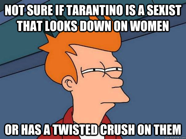 Not sure if tarantino is a sexist that looks down on women  Or has a twisted crush on them  Futurama Fry