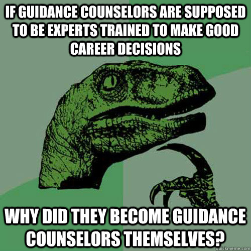 If guidance counselors are supposed to be experts trained to make good career decisions Why did they become guidance counselors themselves?  Philosoraptor