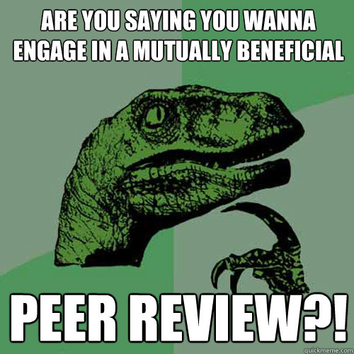 Are you saying you wanna engage in a mutually beneficial Peer review?!  Philosoraptor