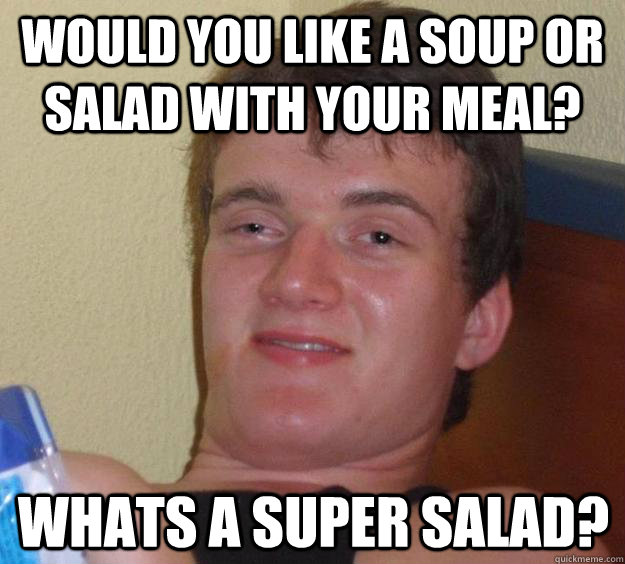 would you like a soup or salad with your meal? Whats a super salad?  10 Guy