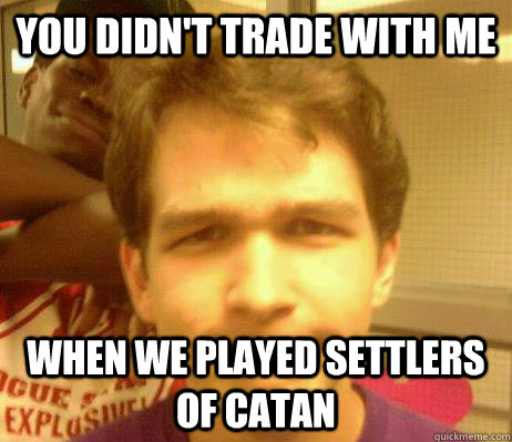 you didn't trade with me  when we played settlers of catan - you didn't trade with me  when we played settlers of catan  Disapproval Drew