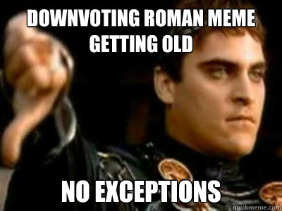 Downvoting Roman Meme getting old no exceptions  Downvoting Roman