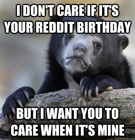 I don't care if it's your reddit birthday but i want you to care when it's mine  Confession Bear