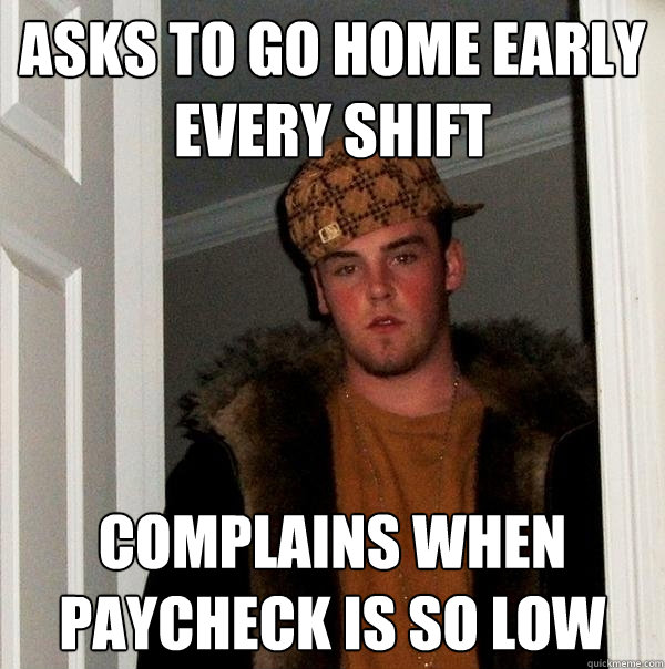 asks to go home early every shift complains when paycheck is so low  Scumbag Steve