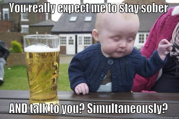 YOU REALLY EXPECT ME TO STAY SOBER AND TALK TO YOU? SIMULTANEOUSLY? drunk baby