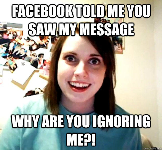 Facebook told me you saw my message why are you ignoring me?!  Overly Attached Girlfriend