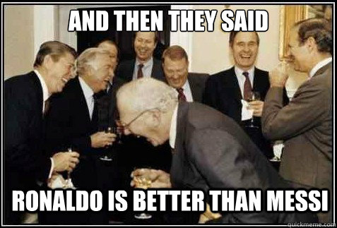 And then they said Ronaldo is better than messi   And then they said