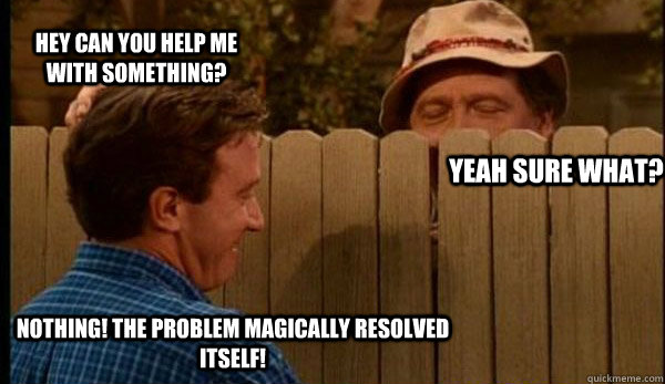 NOTHING! The problem magically resolved itself! Yeah sure what? Hey can you help me with something? - NOTHING! The problem magically resolved itself! Yeah sure what? Hey can you help me with something?  Scumbag Neighbor Tim