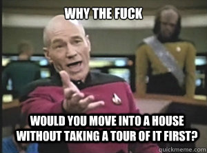 why the fuck would you move into a house without taking a tour of it first?  Annoyed Picard