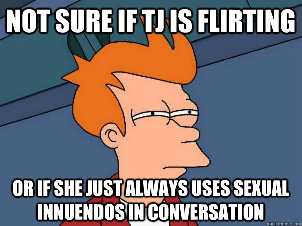 Not sure if TJ is Flirting  Or if she just always uses sexual innuendos in conversation  Futurama Fry