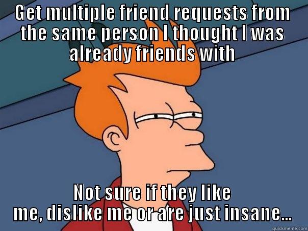 GET MULTIPLE FRIEND REQUESTS FROM THE SAME PERSON I THOUGHT I WAS ALREADY FRIENDS WITH NOT SURE IF THEY LIKE ME, DISLIKE ME OR ARE JUST INSANE... Futurama Fry