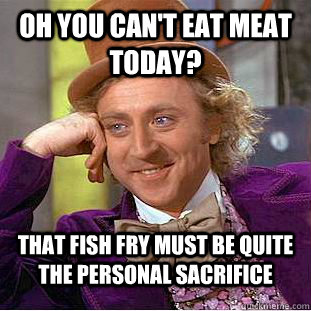 Oh you can't eat meat today? That fish fry must be quite the personal sacrifice - Oh you can't eat meat today? That fish fry must be quite the personal sacrifice  Condescending Wonka