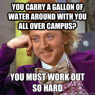 you carry a gallon of water around with you all over campus? you must work out 
so hard  Condescending Wonka