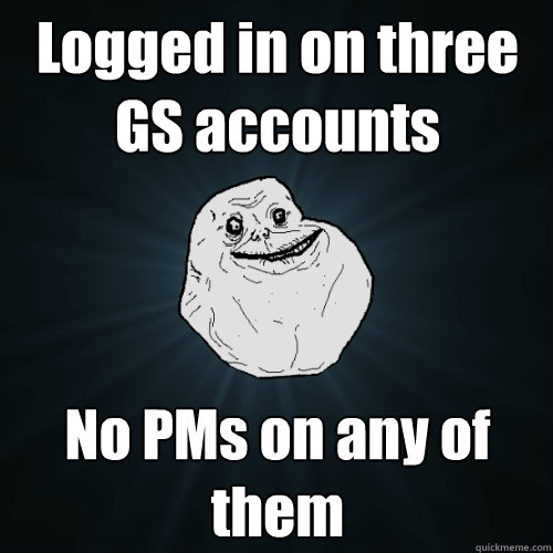 Logged in on three GS accounts No PMs on any of them - Logged in on three GS accounts No PMs on any of them  Forever Alone