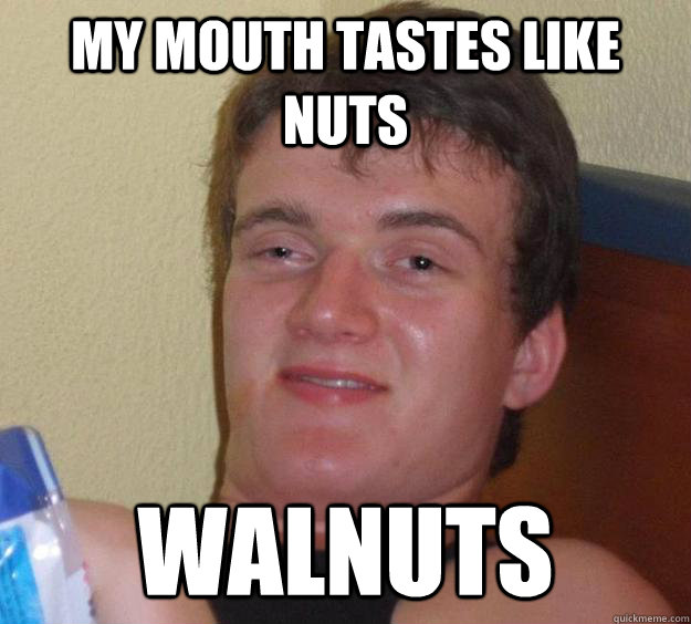 MY mouth tastes like nuts Walnuts  10 Guy