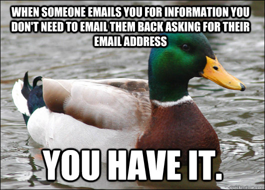 when someone emails you for information you don't need to email them back asking for their email address You have it. - when someone emails you for information you don't need to email them back asking for their email address You have it.  Actual Advice Mallard