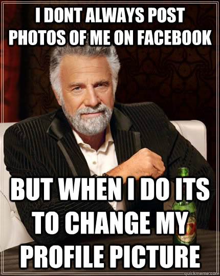 I dont always post photos of me on facebook but when i do its to change my profile picture - I dont always post photos of me on facebook but when i do its to change my profile picture  The Most Interesting Man In The World