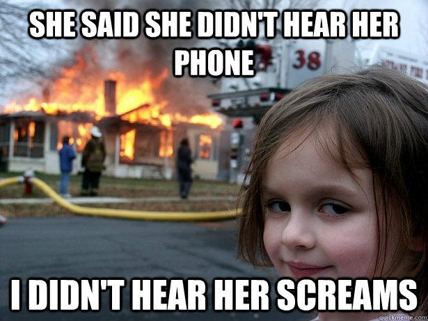 She said she didn't hear her phone I didn't hear her screams  Disaster Girl