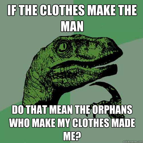 If the clothes make the man do that mean the orphans who make my clothes made me?  Philosoraptor