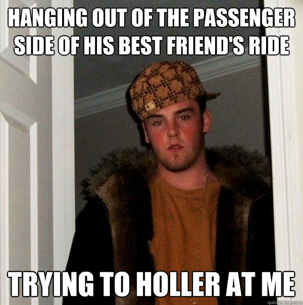 Hanging out of the passenger side of his best friend's ride Trying to holler at me  Scumbag Steve