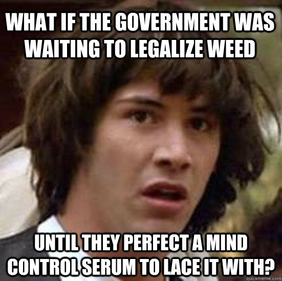 What if the government was waiting to legalize weed until they perfect a mind control serum to lace it with?  conspiracy keanu