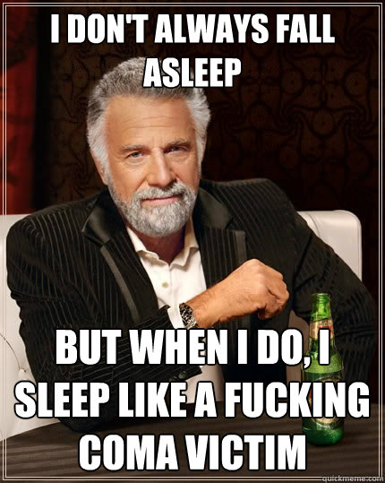 I don't always fall asleep But when I do, I sleep like a fucking coma victim - I don't always fall asleep But when I do, I sleep like a fucking coma victim  The Most Interesting Man In The World