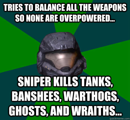 tries to balance all the weapons so none are overpowered... Sniper kills tanks, banshees, warthogs, ghosts, and wraiths... - tries to balance all the weapons so none are overpowered... Sniper kills tanks, banshees, warthogs, ghosts, and wraiths...  scumbag halo random