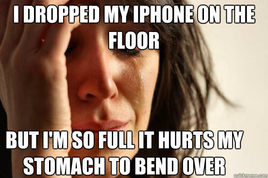 I dropped my Iphone on the floor But i'm so full it hurts my stomach to bend over   First World Problems